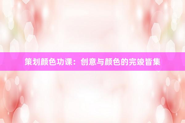 策划颜色功课：创意与颜色的完竣皆集