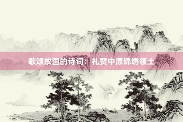 歌颂故国的诗词：礼赞中原锦绣领土