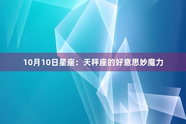10月10日星座：天秤座的好意思妙魔力