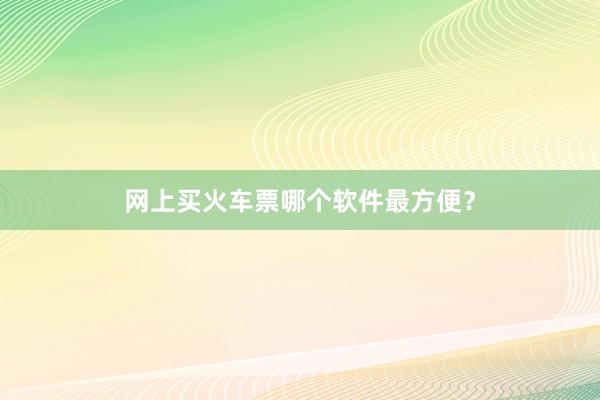 网上买火车票哪个软件最方便？