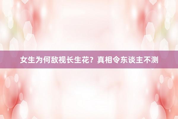 女生为何敌视长生花?真相令东谈主不测