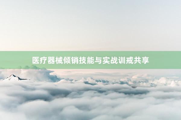 医疗器械倾销技能与实战训戒共享
