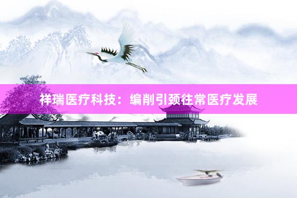 祥瑞医疗科技：编削引颈往常医疗发展