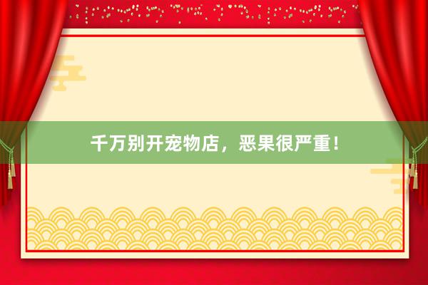 千万别开宠物店，恶果很严重！
