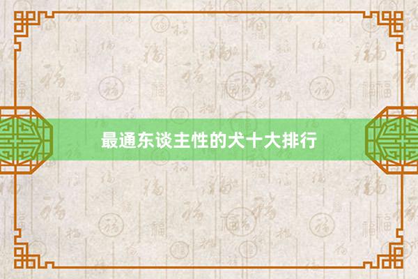 最通东谈主性的犬十大排行